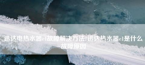 迅达热水器报e1故障原因是什么？如何进行维修？